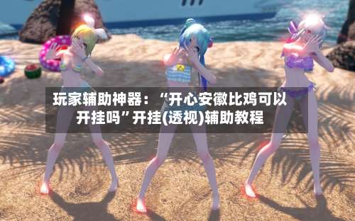 玩家辅助神器：“开心安徽比鸡可以开挂吗	”开挂(透视)辅助教程-第2张图片