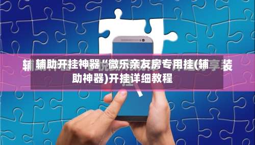 辅助开挂神器“微乐亲友房专用挂(辅助神器)开挂详细教程-第2张图片