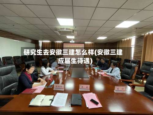 研究生去安徽三建怎么样(安徽三建应届生待遇)-第1张图片