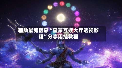 辅助最新信息“皇豪互娱大厅透视教程	”分享用挂教程-第2张图片