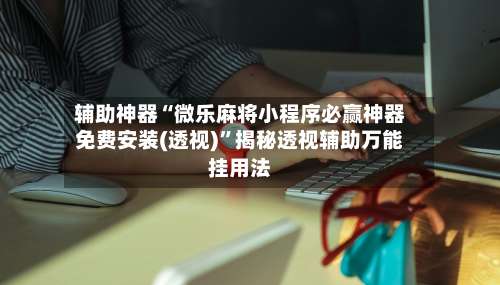 辅助神器“微乐麻将小程序必赢神器免费安装(透视)”揭秘透视辅助万能挂用法-第1张图片