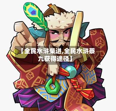 【全民水浒柴进,全民水浒蔡九获得途径】-第1张图片