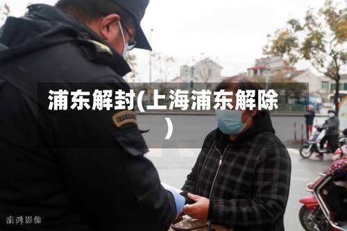浦东解封(上海浦东解除)-第1张图片