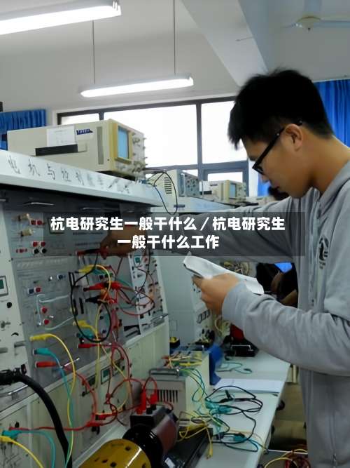 杭电研究生一般干什么／杭电研究生一般干什么工作-第1张图片