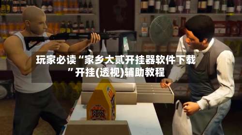 玩家必读“家乡大贰开挂器软件下载”开挂(透视)辅助教程-第1张图片