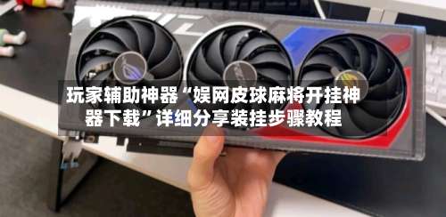 玩家辅助神器“娱网皮球麻将开挂神器下载	”详细分享装挂步骤教程-第1张图片