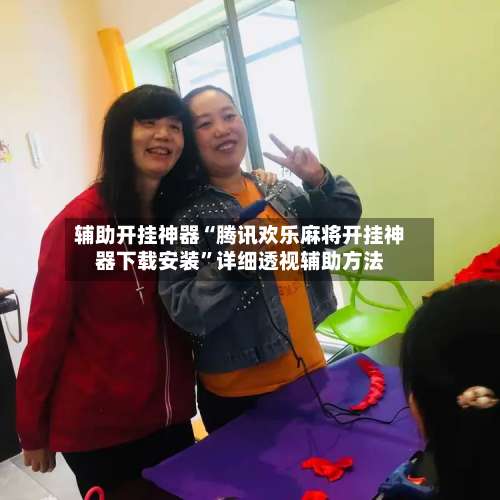 辅助开挂神器“腾讯欢乐麻将开挂神器下载安装”详细透视辅助方法-第1张图片