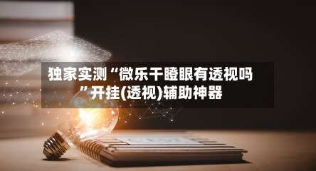 独家实测“微乐干瞪眼有透视吗”开挂(透视)辅助神器-第2张图片