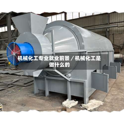 机械化工专业就业前景／机械化工是做什么的-第1张图片