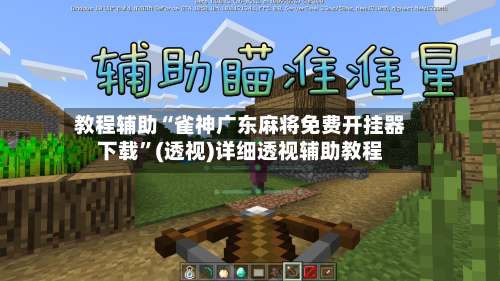 教程辅助“雀神广东麻将免费开挂器下载”(透视)详细透视辅助教程-第3张图片