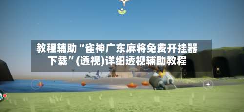教程辅助“雀神广东麻将免费开挂器下载	”(透视)详细透视辅助教程-第1张图片