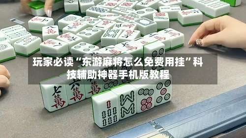 玩家必读“东游麻将怎么免费用挂”科技辅助神器手机版教程-第1张图片