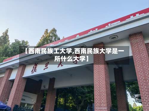 【西南民族工大学,西南民族大学是一所什么大学】-第2张图片