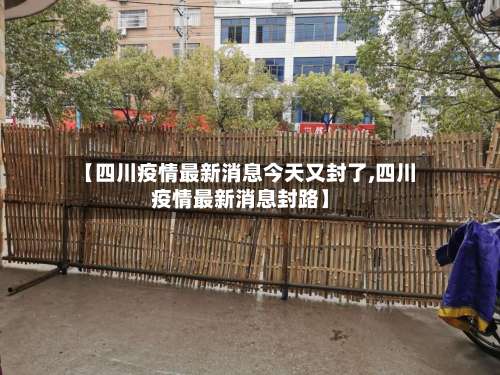 【四川疫情最新消息今天又封了,四川疫情最新消息封路】-第1张图片