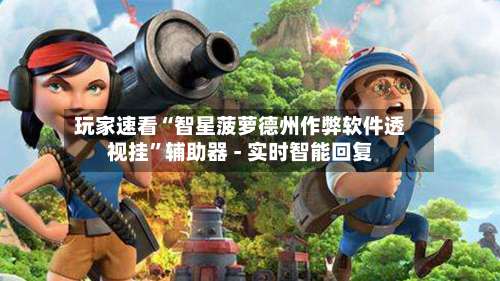 玩家速看“智星菠萝德州作弊软件透视挂”辅助器 - 实时智能回复-第1张图片