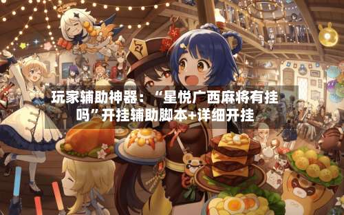 玩家辅助神器：“星悦广西麻将有挂吗”开挂辅助脚本+详细开挂-第1张图片