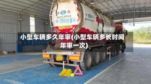 小型车辆多久年审(小型车辆多长时间年审一次)-第1张图片