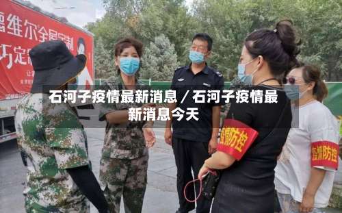 石河子疫情最新消息／石河子疫情最新消息今天-第1张图片
