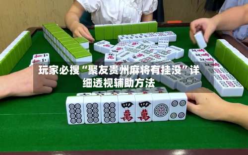 玩家必搜“聚友贵州麻将有挂没	”详细透视辅助方法-第1张图片