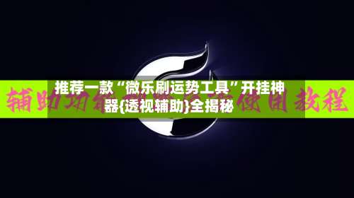 推荐一款“微乐刷运势工具	”开挂神器{透视辅助}全揭秘-第2张图片