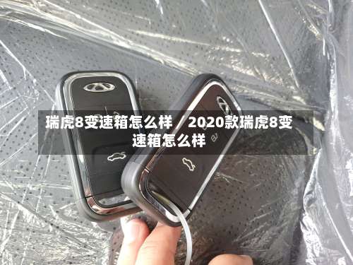 瑞虎8变速箱怎么样／2020款瑞虎8变速箱怎么样-第3张图片