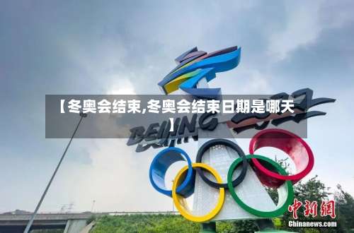 【冬奥会结束,冬奥会结束日期是哪天】-第1张图片
