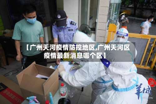 【广州天河疫情防控地区,广州天河区疫情最新消息哪个区】-第1张图片