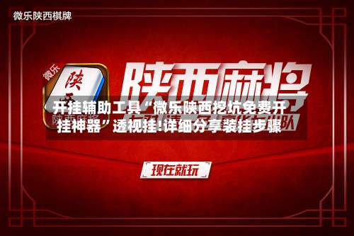 开挂辅助工具“微乐陕西挖坑免费开挂神器”透视挂!详细分享装挂步骤-第1张图片