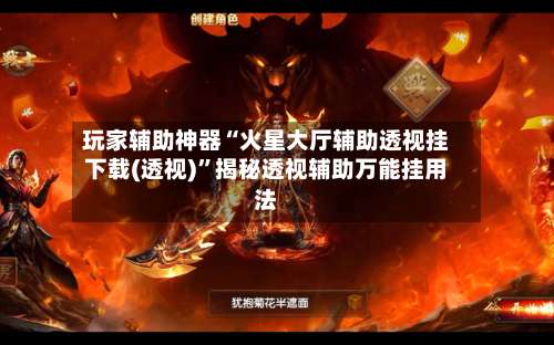 玩家辅助神器“火星大厅辅助透视挂下载(透视)	”揭秘透视辅助万能挂用法-第1张图片