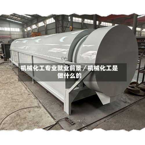 机械化工专业就业前景／机械化工是做什么的-第2张图片