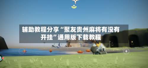 辅助教程分享“聚友贵州麻将有没有开挂”通用版下载教程-第1张图片