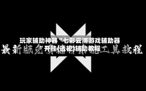 玩家辅助神器“七彩云南游戏辅助器”开挂(透视)辅助教程-第1张图片