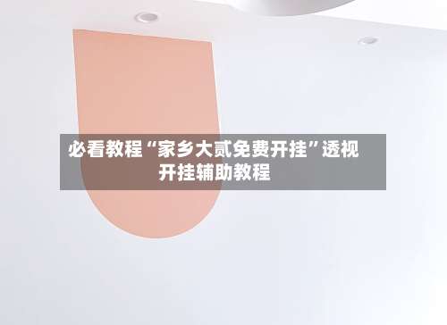 必看教程“家乡大贰免费开挂”透视开挂辅助教程-第1张图片