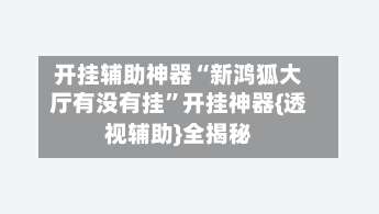 开挂辅助神器“新鸿狐大厅有没有挂	”开挂神器{透视辅助}全揭秘-第1张图片