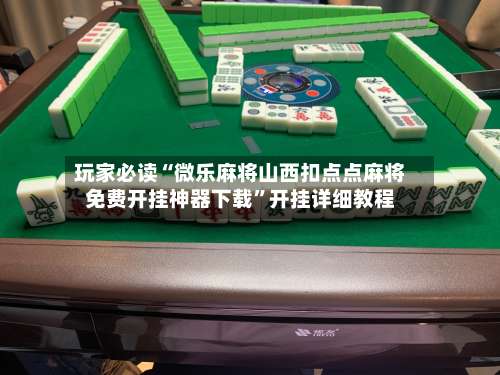 玩家必读“微乐麻将山西扣点点麻将免费开挂神器下载”开挂详细教程-第3张图片