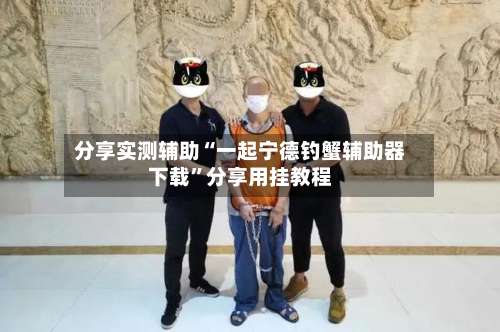 分享实测辅助“一起宁德钓蟹辅助器下载	”分享用挂教程-第2张图片