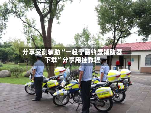 分享实测辅助“一起宁德钓蟹辅助器下载”分享用挂教程-第3张图片