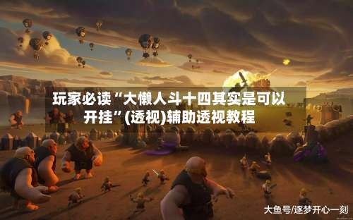 玩家必读“大懒人斗十四其实是可以开挂	”(透视)辅助透视教程-第1张图片