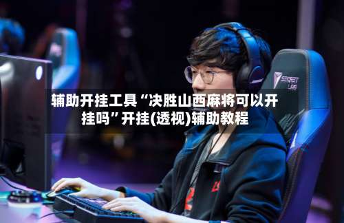 辅助开挂工具“决胜山西麻将可以开挂吗	”开挂(透视)辅助教程-第1张图片