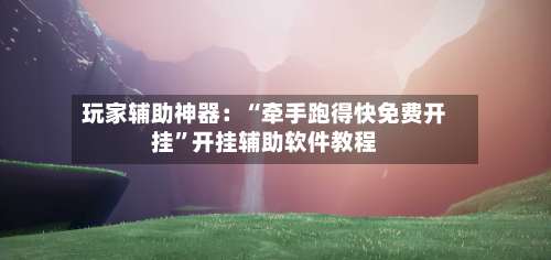 玩家辅助神器：“牵手跑得快免费开挂”开挂辅助软件教程-第2张图片