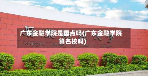 广东金融学院是重点吗(广东金融学院算名校吗)-第3张图片