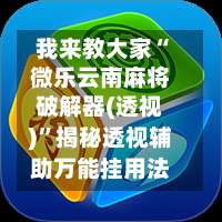 我来教大家“微乐云南麻将破解器(透视)”揭秘透视辅助万能挂用法-第1张图片