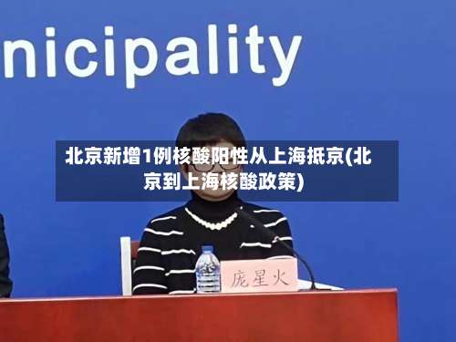 北京新增1例核酸阳性从上海抵京(北京到上海核酸政策)-第3张图片