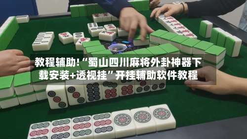 教程辅助!“蜀山四川麻将外卦神器下载安装+透视挂”开挂辅助软件教程-第1张图片