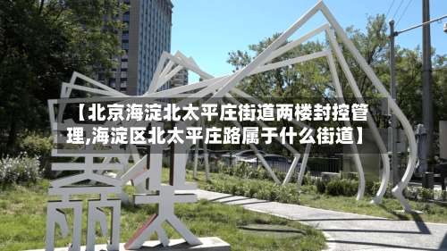 【北京海淀北太平庄街道两楼封控管理,海淀区北太平庄路属于什么街道】-第1张图片