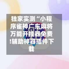 独家实测“小程序雀神广东麻将万能开挂器免费!辅助神器插件下载-第2张图片
