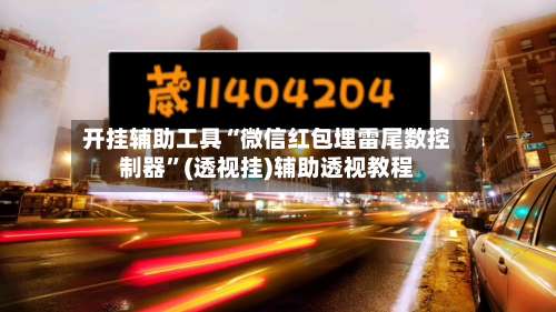 开挂辅助工具“微信红包埋雷尾数控制器”(透视挂)辅助透视教程-第1张图片