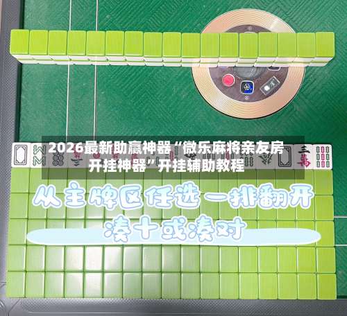 2026最新助赢神器“微乐麻将亲友房开挂神器”开挂辅助教程-第1张图片