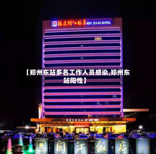 【郑州东站多名工作人员感染,郑州东站阳性】-第1张图片