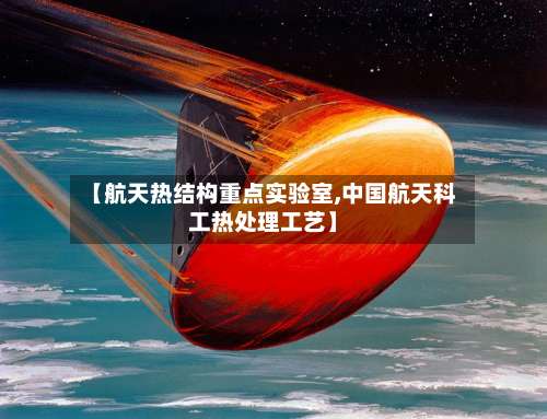 【航天热结构重点实验室,中国航天科工热处理工艺】-第1张图片